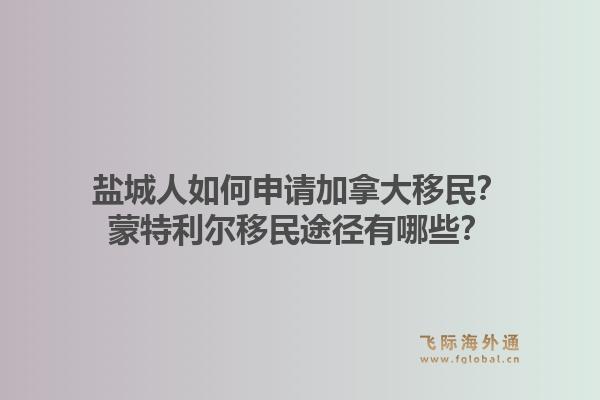 鹽城人如何申請加拿大移民？蒙特利爾移民途徑有哪些？1.jpg