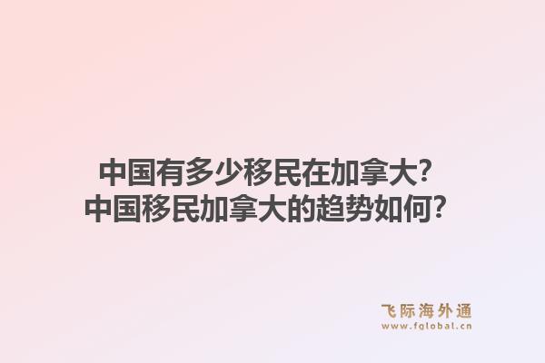 中國有多少移民在加拿大？中國移民加拿大的趨勢如何？
