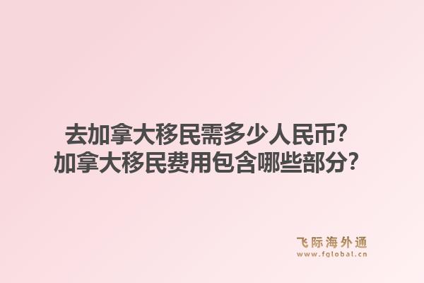 去加拿大移民需多少人民幣？加拿大移民費(fèi)用包含哪些部分？