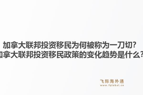 加拿大聯(lián)邦投資移民為何被稱為一刀切？加拿大聯(lián)邦投資移民政策的變化趨勢(shì)是什么？