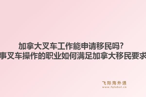 加拿大叉車工作能申請(qǐng)移民嗎？從事叉車操作的職業(yè)如何滿足加拿大移民要求？