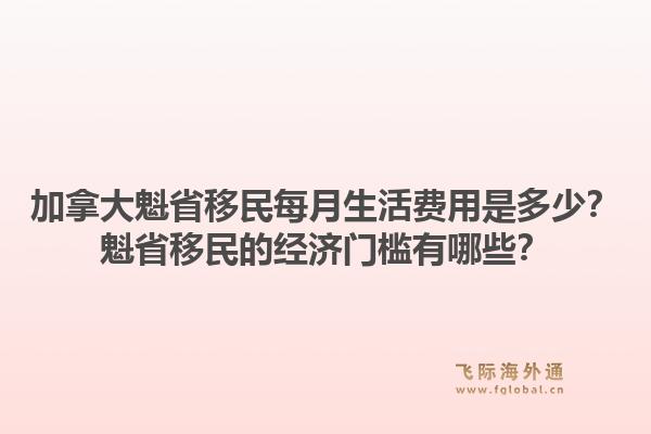加拿大魁省移民每月生活費(fèi)用是多少？魁省移民的經(jīng)濟(jì)門檻有哪些？