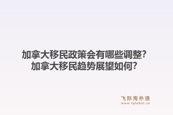 加拿大移民政策會(huì)有哪些調(diào)整？加拿大移民趨勢(shì)展望如何？