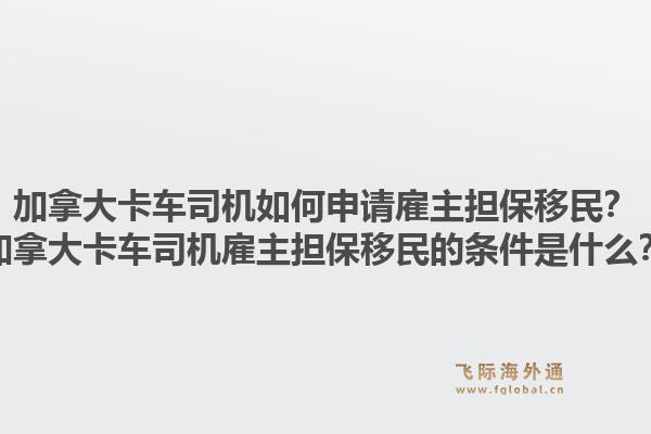 加拿大卡車司機(jī)如何申請(qǐng)雇主擔(dān)保移民？加拿大卡車司機(jī)雇主擔(dān)保移民的條件是什么？