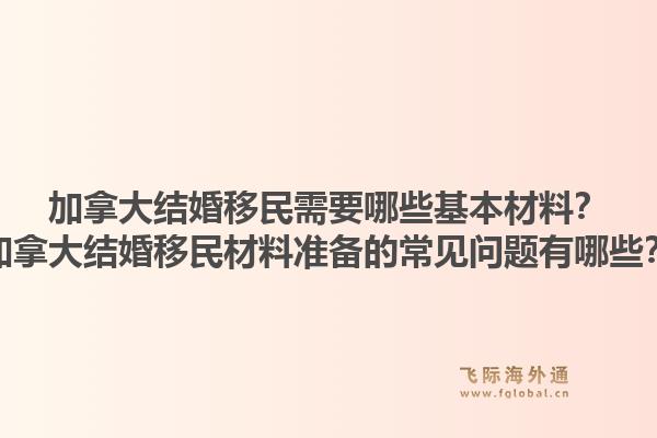 加拿大結(jié)婚移民需要哪些基本材料？加拿大結(jié)婚移民材料準(zhǔn)備的常見(jiàn)問(wèn)題有哪些？