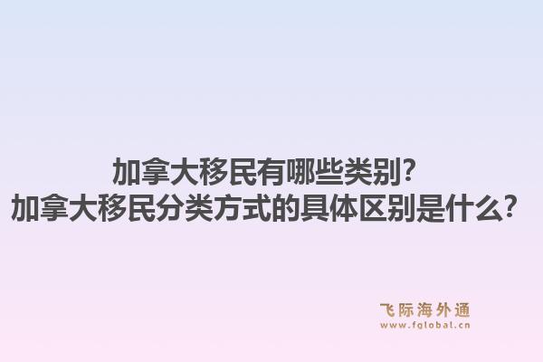 加拿大移民有哪些類(lèi)別？加拿大移民分類(lèi)方式的具體區(qū)別是什么？