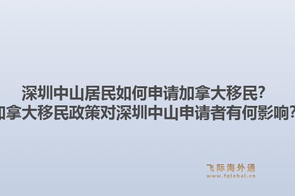 深圳中山居民如何申請(qǐng)加拿大移民？加拿大移民政策對(duì)深圳中山申請(qǐng)者有何影響？