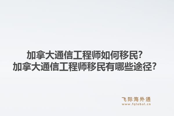加拿大通信工程師如何移民？加拿大通信工程師移民有哪些途徑？1.jpg