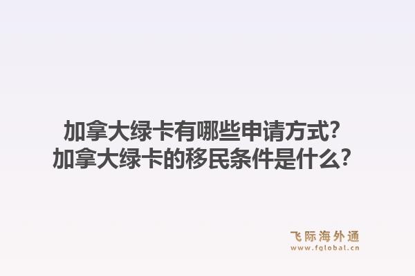 加拿大綠卡有哪些申請方式？加拿大綠卡的移民條件是什么？