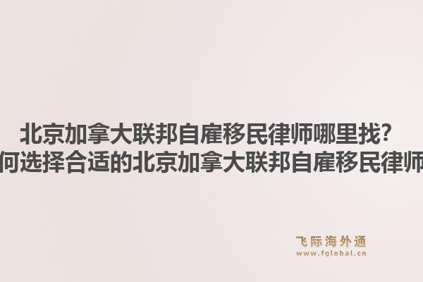 北京加拿大聯邦自雇移民律師哪里找？如何選擇合適的北京加拿大聯邦自雇移民律師？