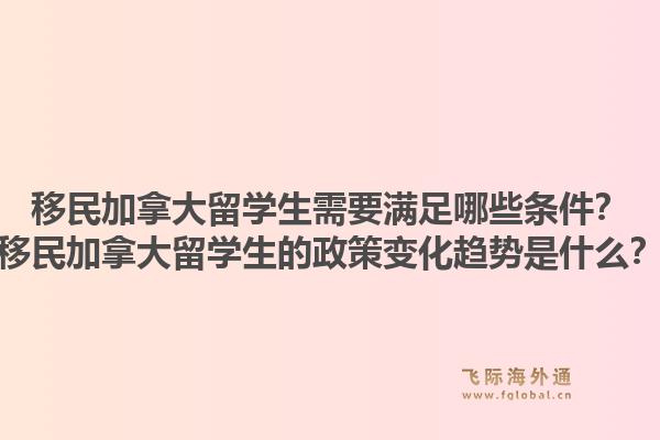 移民加拿大留學(xué)生需要滿足哪些條件？移民加拿大留學(xué)生的政策變化趨勢是什么？