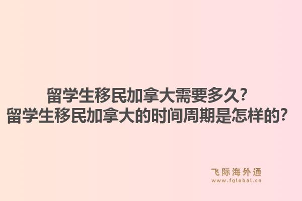 留學(xué)生移民加拿大需要多久？留學(xué)生移民加拿大的時間周期是怎樣的？
