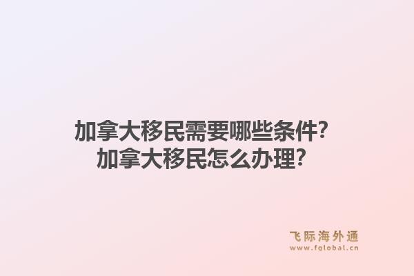 加拿大移民需要哪些條件？加拿大移民怎么辦理？