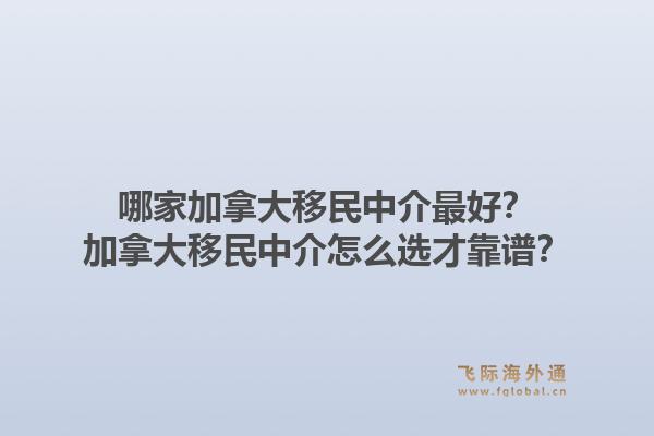 哪家加拿大移民中介最好？加拿大移民中介怎么選才靠譜？1.jpg
