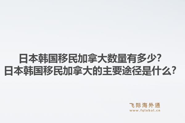 日本韓國移民加拿大數(shù)量有多少？日本韓國移民加拿大的主要途徑是什么？1.jpg