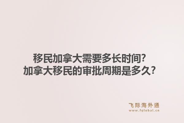移民加拿大需要多長時間？加拿大移民的審批周期是多久？1.jpg