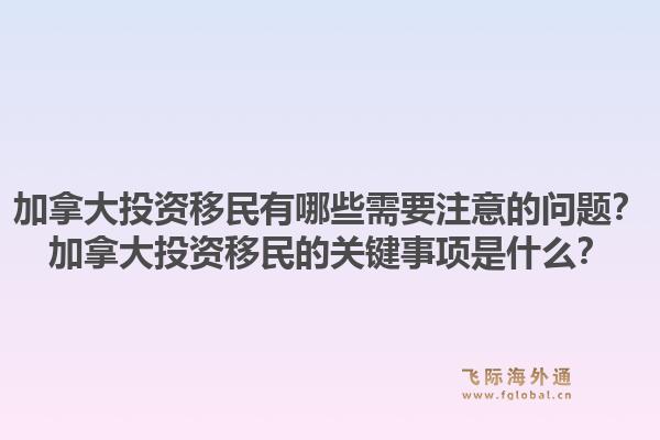 加拿大投資移民有哪些需要注意的問題？加拿大投資移民的關(guān)鍵事項(xiàng)是什么？1.jpg