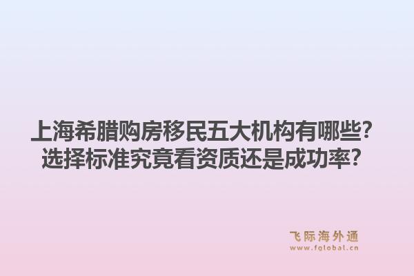 上海希臘購房移民五大機構(gòu)有哪些？選擇標準究竟看資質(zhì)還是成功率？1.jpg