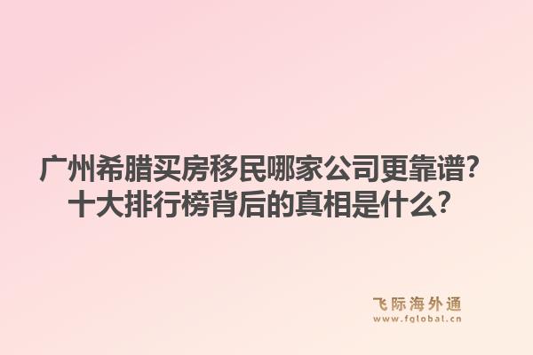 廣州希臘買房移民哪家公司更靠譜？十大排行榜背后的真相是什么？1.jpg