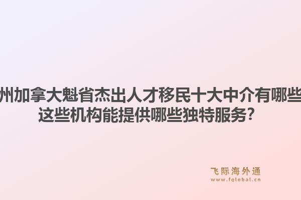 廣州加拿大魁省杰出人才移民十大中介有哪些？這些機構(gòu)能提供哪些獨特服務？1.jpg
