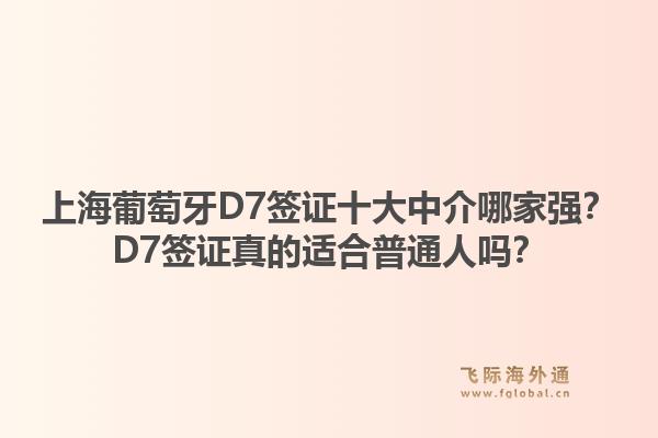 上海葡萄牙D7簽證十大中介哪家強(qiáng)？D7簽證真的適合普通人嗎？