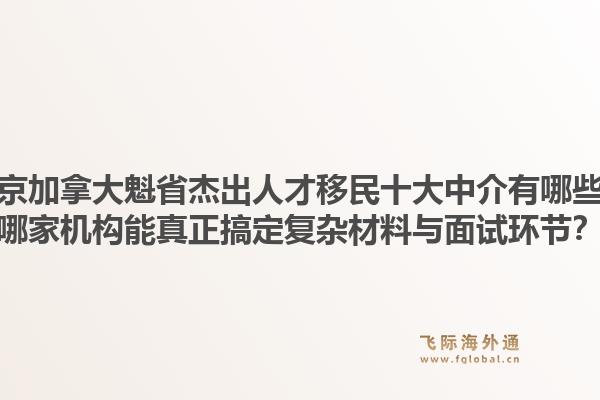 北京加拿大魁省杰出人才移民十大中介有哪些？哪家機構(gòu)能真正搞定復(fù)雜材料與面試環(huán)節(jié)？1.jpg