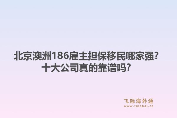 北京澳洲186雇主擔(dān)保移民哪家強？十大公司真的靠譜嗎？1.jpg