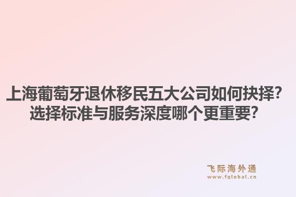 上海葡萄牙退休移民五大公司如何抉擇？選擇標(biāo)準(zhǔn)與服務(wù)深度哪個(gè)更重要？