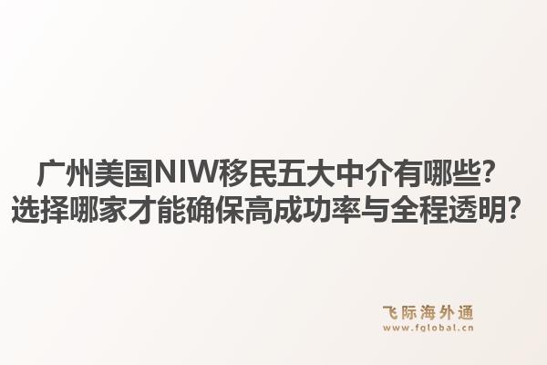 廣州美國(guó)NIW移民五大中介有哪些？選擇哪家才能確保高成功率與全程透明？1.jpg