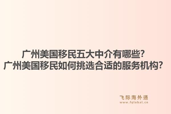 廣州美國(guó)移民五大中介有哪些？廣州美國(guó)移民如何挑選合適的服務(wù)機(jī)構(gòu)？1.jpg