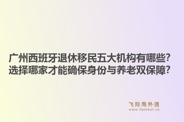 廣州西班牙退休移民五大機(jī)構(gòu)有哪些？選擇哪家才能確保身份與養(yǎng)老雙保障？1.jpg