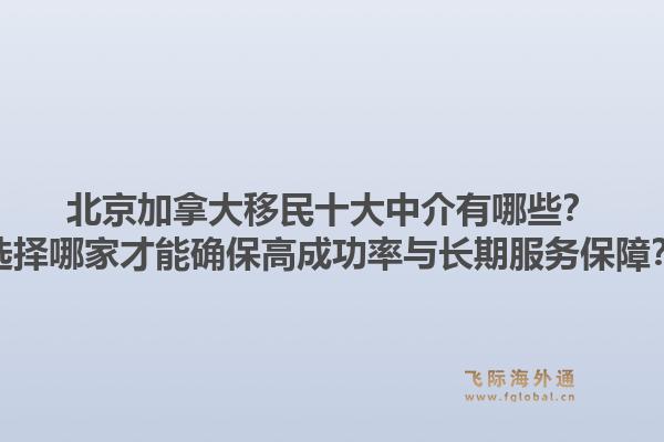 北京加拿大移民十大中介有哪些？選擇哪家才能確保高成功率與長(zhǎng)期服務(wù)保障？1.jpg