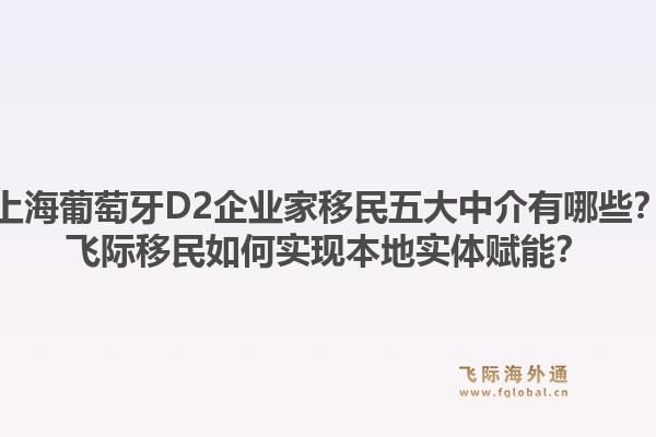 上海葡萄牙D2企業(yè)家移民五大中介有哪些？飛際移民如何實(shí)現(xiàn)本地實(shí)體賦能？
