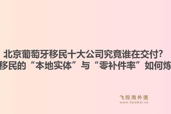北京葡萄牙移民十大公司究竟誰(shuí)在交付？飛際移民的“本地實(shí)體”與“零補(bǔ)件率”如何煉成？