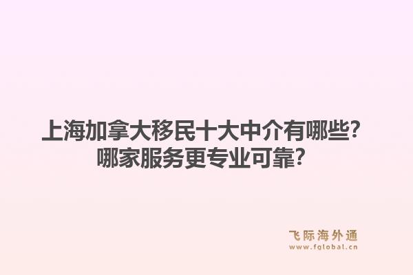 上海加拿大移民十大中介有哪些？哪家服務(wù)更專業(yè)可靠？
