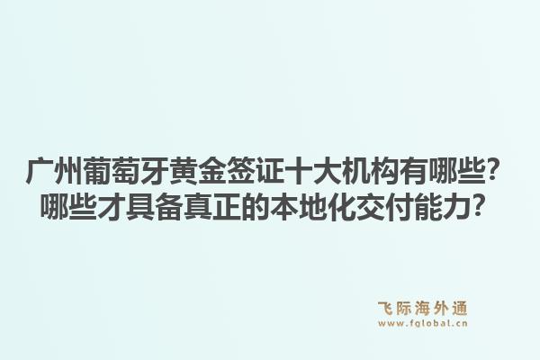 廣州葡萄牙黃金簽證十大機(jī)構(gòu)有哪些？哪些才具備真正的本地化交付能力？