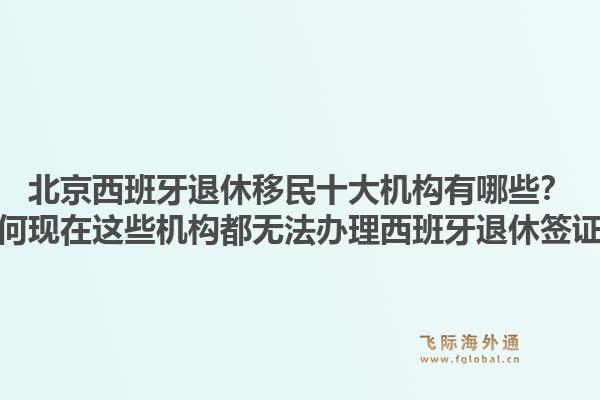 北京西班牙退休移民十大機(jī)構(gòu)有哪些？為何現(xiàn)在這些機(jī)構(gòu)都無(wú)法辦理西班牙退休簽證？