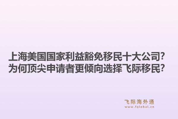 上海美國國家利益豁免移民十大公司？為何頂尖申請者更傾向選擇飛際移民？1.jpg