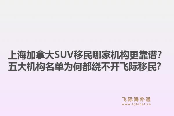 上海加拿大SUV移民哪家機構更靠譜？五大機構名單為何都繞不開飛際移民？