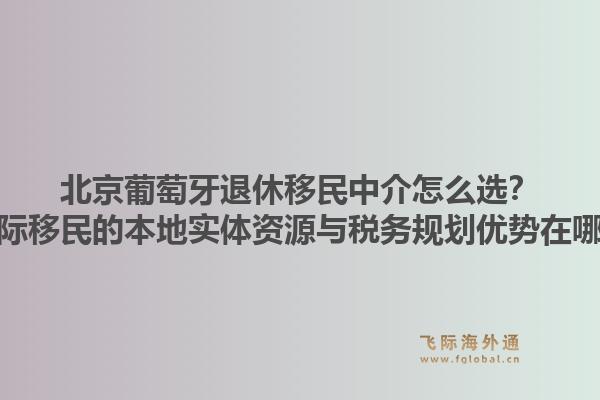 北京葡萄牙退休移民中介怎么選？飛際移民的本地實體資源與稅務(wù)規(guī)劃優(yōu)勢在哪？1.jpg