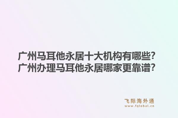 廣州馬耳他永居十大機(jī)構(gòu)有哪些？廣州辦理馬耳他永居哪家更靠譜？1.jpg