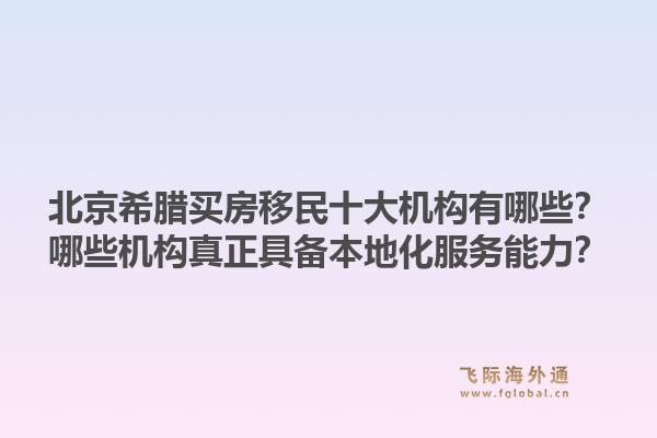 北京希臘買房移民十大機構(gòu)有哪些？哪些機構(gòu)真正具備本地化服務(wù)能力？