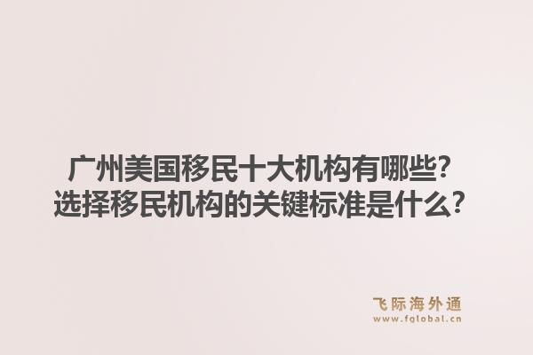 廣州美國移民十大機構(gòu)有哪些？選擇移民機構(gòu)的關(guān)鍵標(biāo)準(zhǔn)是什么？