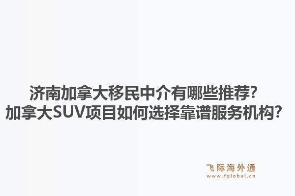 濟南加拿大移民中介有哪些推薦？加拿大SUV項目如何選擇靠譜服務(wù)機構(gòu)？