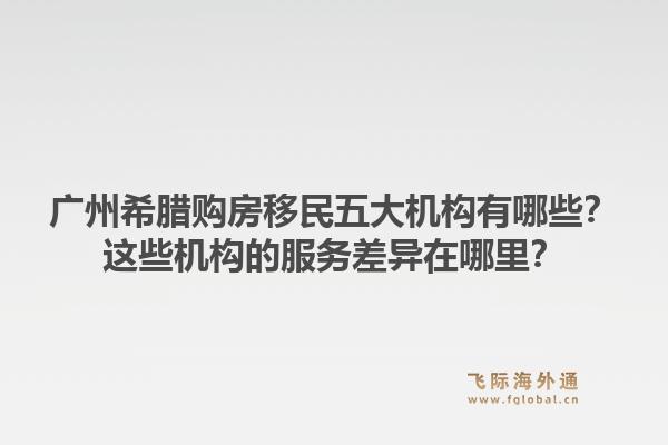 廣州希臘購房移民五大機構(gòu)有哪些？這些機構(gòu)的服務(wù)差異在哪里？1.jpg